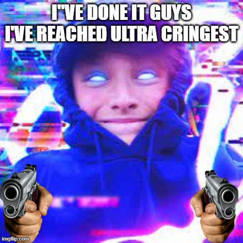 MORGZ HAS REACHED ULTRA CRINGEST | I''VE DONE IT GUYS I'VE REACHED ULTRA CRINGEST | image tagged in memes | made w/ Imgflip meme maker