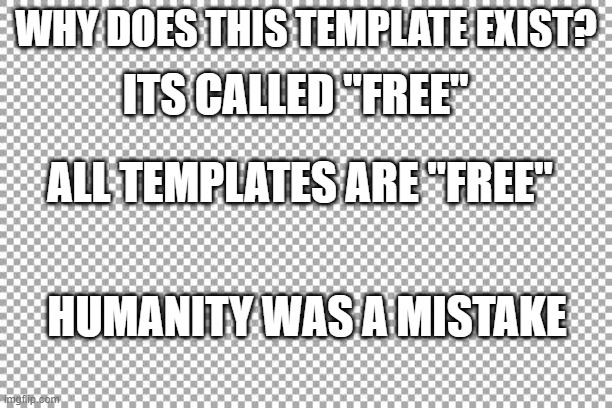 Free | WHY DOES THIS TEMPLATE EXIST? ITS CALLED "FREE"; ALL TEMPLATES ARE "FREE"; HUMANITY WAS A MISTAKE | image tagged in oh god why,why is the fbi here,free | made w/ Imgflip meme maker