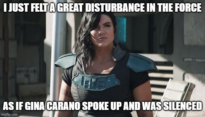 Gina Carano Mandalorian | I JUST FELT A GREAT DISTURBANCE IN THE FORCE; AS IF GINA CARANO SPOKE UP AND WAS SILENCED | image tagged in gina carano mandalorian | made w/ Imgflip meme maker