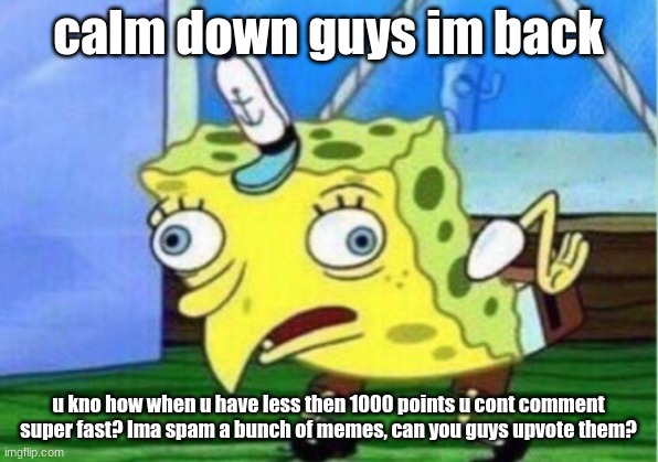 Mocking Spongebob | calm down guys im back; u kno how when u have less then 1000 points u cont comment super fast? Ima spam a bunch of memes, can you guys upvote them? | image tagged in memes,mocking spongebob | made w/ Imgflip meme maker