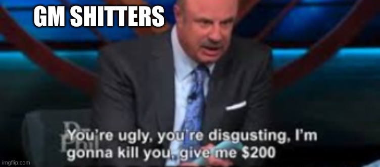 ello ello | GM SHITTERS | image tagged in damn dr phil | made w/ Imgflip meme maker