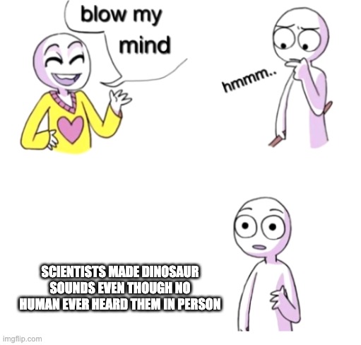 Blow my mind | SCIENTISTS MADE DINOSAUR SOUNDS EVEN THOUGH NO HUMAN EVER HEARD THEM IN PERSON | image tagged in blow my mind,meme,funny | made w/ Imgflip meme maker