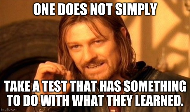 One Does Not Simply Meme | ONE DOES NOT SIMPLY; TAKE A TEST THAT HAS SOMETHING TO DO WITH WHAT THEY LEARNED. | image tagged in memes,one does not simply | made w/ Imgflip meme maker