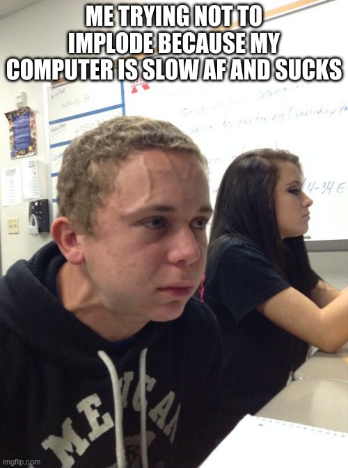 yeah, I'm a little stressed | ME TRYING NOT TO IMPLODE BECAUSE MY COMPUTER IS SLOW AF AND SUCKS | image tagged in hold fart | made w/ Imgflip meme maker
