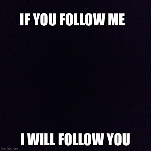 If you follow me I will follow you | IF YOU FOLLOW ME; I WILL FOLLOW YOU | image tagged in black screen | made w/ Imgflip meme maker