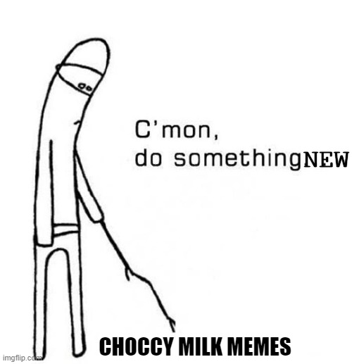 Choccy Milk is DEAD | NEW; CHOCCY MILK MEMES | image tagged in cmon do something | made w/ Imgflip meme maker