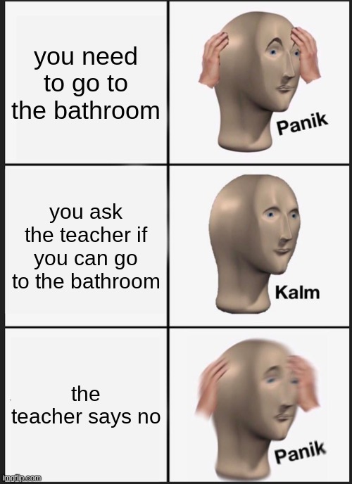 sometimes teachers are savages | you need to go to the bathroom; you ask the teacher if you can go to the bathroom; the teacher says no | image tagged in memes,panik kalm panik | made w/ Imgflip meme maker