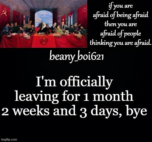 Communist beany (dark mode) | I'm officially leaving for 1 month 2 weeks and 3 days, bye | image tagged in communist beany dark mode | made w/ Imgflip meme maker