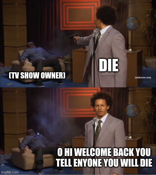 Who Killed Hannibal Meme | DIE; (TV SHOW OWNER); O HI WELCOME BACK YOU TELL ENYONE YOU WILL DIE | image tagged in memes,who killed hannibal | made w/ Imgflip meme maker