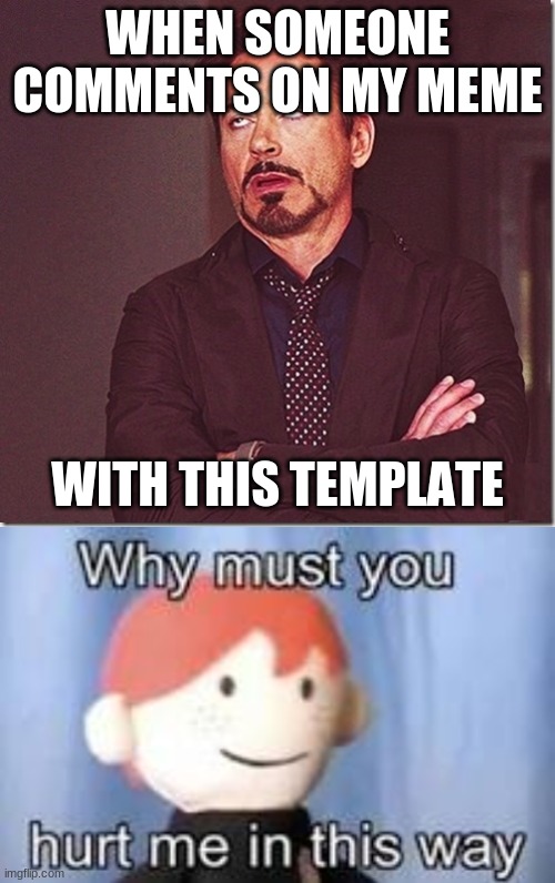 WHEN SOMEONE COMMENTS ON MY MEME; WITH THIS TEMPLATE | image tagged in robert downy jr meme eye roll,why must you hurt me in this way | made w/ Imgflip meme maker