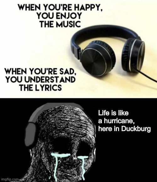 Wen you understand the lyrics | Life is like a hurricane,
here in Duckburg | image tagged in when you re happy you enjoy the music,memes,funny,ducktales | made w/ Imgflip meme maker