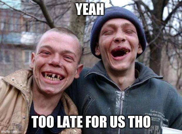 No teeth | YEAH TOO LATE FOR US THO | image tagged in no teeth | made w/ Imgflip meme maker