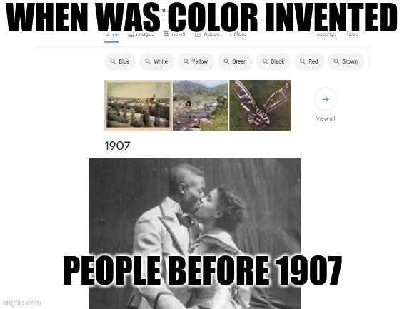 Color | WHEN WAS COLOR INVENTED; PEOPLE BEFORE 1907 | image tagged in color,is,cool,but you are not,jk your cool,but not as cool as color | made w/ Imgflip meme maker