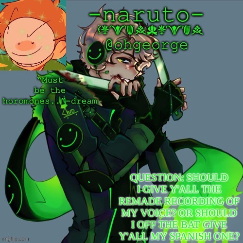 I sound like garbage in both either way | QUESTION: SHOULD I GIVE Y'ALL THE REMADE RECORDING OF MY VOICE? OR SHOULD I OFF THE BAT GIVE Y'ALL MY SPANISH ONE? | image tagged in -naruto- dream template | made w/ Imgflip meme maker