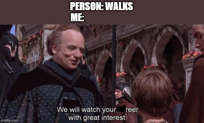 We will watch your reer with great interest | PERSON: WALKS
ME: | image tagged in we will watch your career with great interest | made w/ Imgflip meme maker