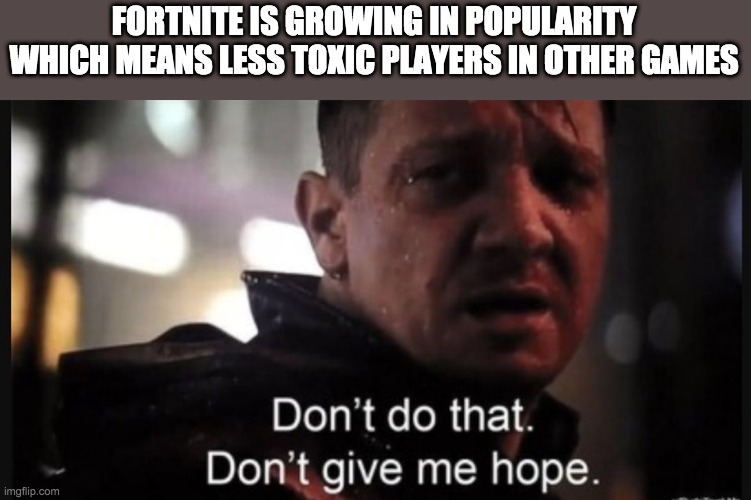 Hawkeye ''don't give me hope'' | FORTNITE IS GROWING IN POPULARITY WHICH MEANS LESS TOXIC PLAYERS IN OTHER GAMES | image tagged in hawkeye ''don't give me hope'' | made w/ Imgflip meme maker