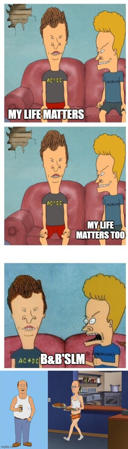 MY LIFE MATTERS; MY LIFE MATTERS TOO; B&B'SLM | image tagged in beavis and butthead,king of the hill bill,dale gribble,funny,funny memes | made w/ Imgflip meme maker