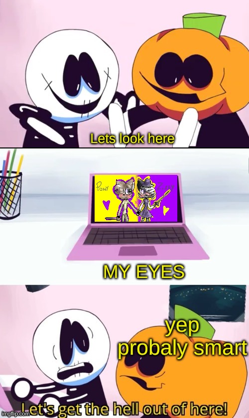i just hate pony x zizzy ok | Lets look here; MY EYES; yep probaly smart | image tagged in pump and skid laptop | made w/ Imgflip meme maker