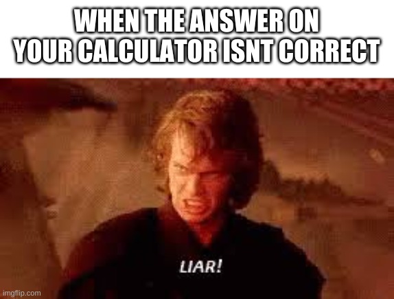 LIES DECEPTION | WHEN THE ANSWER ON YOUR CALCULATOR ISNT CORRECT | image tagged in anakin liar,school | made w/ Imgflip meme maker