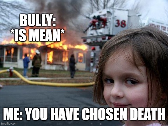 Disaster Girl | BULLY: *IS MEAN*; ME: YOU HAVE CHOSEN DEATH | image tagged in memes,disaster girl | made w/ Imgflip meme maker