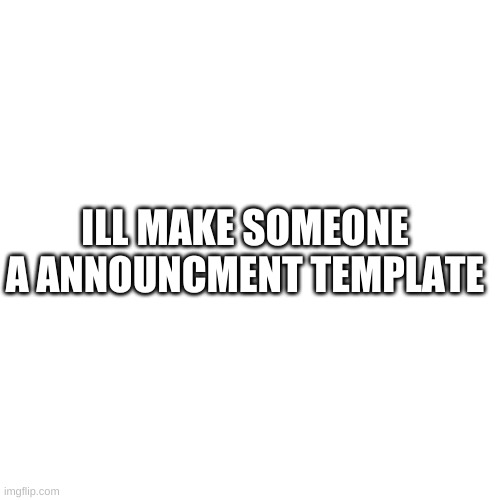 Blank Transparent Square | ILL MAKE SOMEONE A ANNOUNCMENT TEMPLATE | image tagged in memes,blank transparent square | made w/ Imgflip meme maker