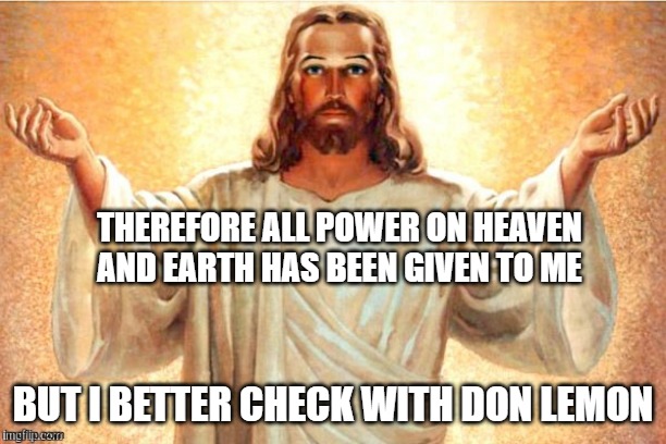 Jesus, Come at me, bro | THEREFORE ALL POWER ON HEAVEN AND EARTH HAS BEEN GIVEN TO ME; BUT I BETTER CHECK WITH DON LEMON | image tagged in jesus come at me bro | made w/ Imgflip meme maker