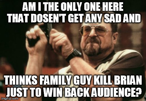 Am I The Only One Around Here Meme | AM I THE ONLY ONE HERE THAT DOSEN'T GET ANY SAD AND THINKS FAMILY GUY KILL BRIAN JUST TO WIN BACK AUDIENCE? | image tagged in memes,am i the only one around here | made w/ Imgflip meme maker