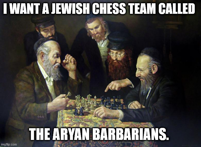 jewish chess | I WANT A JEWISH CHESS TEAM CALLED; THE ARYAN BARBARIANS. | image tagged in aryan barbarians | made w/ Imgflip meme maker