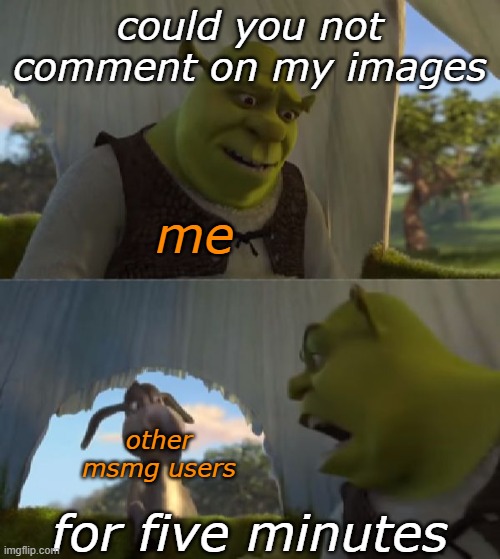 holy shit my notifs are blowing up, i'll follow everyone back in a sec after i reply to everything | could you not comment on my images; me; other msmg users; for five minutes | image tagged in could you not ___ for 5 minutes | made w/ Imgflip meme maker