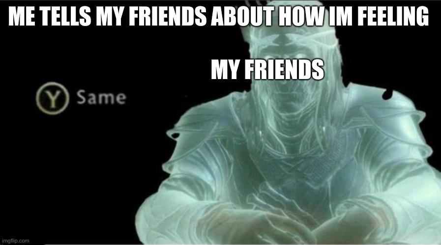 Y same better |  ME TELLS MY FRIENDS ABOUT HOW IM FEELING; MY FRIENDS | image tagged in y same better | made w/ Imgflip meme maker