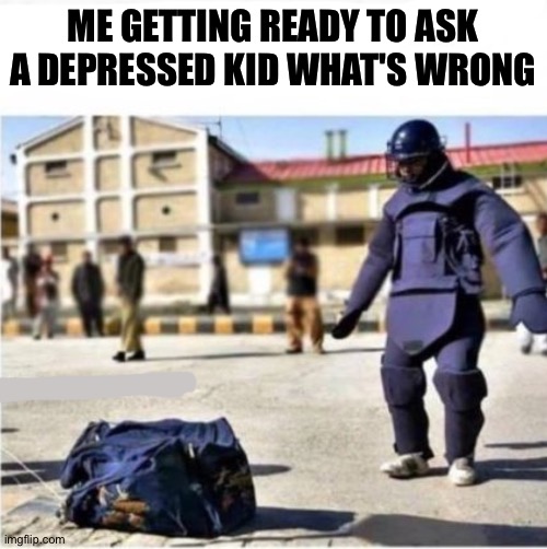 Lol | ME GETTING READY TO ASK A DEPRESSED KID WHAT'S WRONG | image tagged in protection | made w/ Imgflip meme maker
