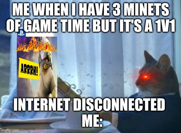 I Should Buy A Boat Cat | ME WHEN I HAVE 3 MINETS OF GAME TIME BUT IT'S A 1V1; INTERNET DISCONNECTED 
 ME: | image tagged in memes,i should buy a boat cat | made w/ Imgflip meme maker