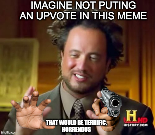 this man is right | IMAGINE NOT PUTING AN UPVOTE IN THIS MEME; THAT WOULD BE TERRIFIC,
HORRENDUS | image tagged in memes,ancient aliens | made w/ Imgflip meme maker