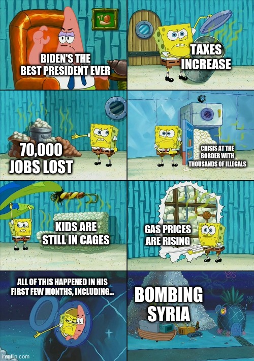 Its gonna be a long 4 more years... | TAXES INCREASE; BIDEN'S THE BEST PRESIDENT EVER; CRISIS AT THE BORDER WITH THOUSANDS OF ILLEGALS; 70,000 JOBS LOST; KIDS ARE STILL IN CAGES; GAS PRICES ARE RISING; BOMBING SYRIA; ALL OF THIS HAPPENED IN HIS FIRST FEW MONTHS, INCLUDING... | image tagged in spongebob shows patrick garbage,4 more years,joe biden,impeachment | made w/ Imgflip meme maker
