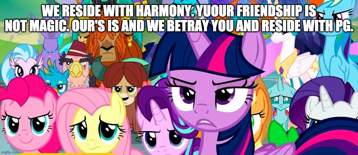 WE RESIDE WITH HARMONY. YUOUR FRIENDSHIP IS NOT MAGIC. OUR'S IS AND WE BETRAY YOU AND RESIDE WITH PG. | made w/ Imgflip meme maker
