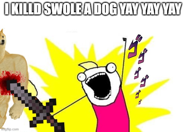 X All The Y | I KILLD SWOLE A DOG YAY YAY YAY | image tagged in x all the y | made w/ Imgflip meme maker