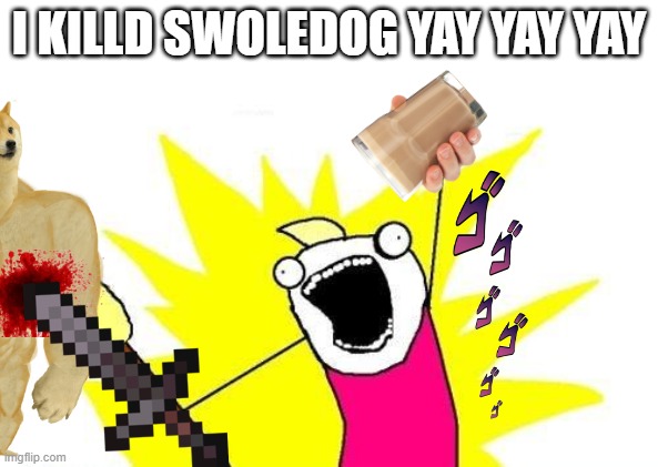 X All The Y | I KILLD SWOLEDOG YAY YAY YAY | image tagged in memes | made w/ Imgflip meme maker