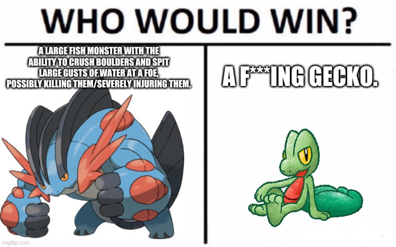 For real, though. Why, game freak? | A LARGE FISH MONSTER WITH THE ABILITY TO CRUSH BOULDERS AND SPIT LARGE GUSTS OF WATER AT A FOE, POSSIBLY KILLING THEM/SEVERELY INJURING THEM. A F***ING GECKO. | image tagged in memes,who would win | made w/ Imgflip meme maker