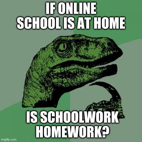 huh... | IF ONLINE SCHOOL IS AT HOME; IS SCHOOLWORK HOMEWORK? | image tagged in memes,philosoraptor,funny,covid-19,online school | made w/ Imgflip meme maker