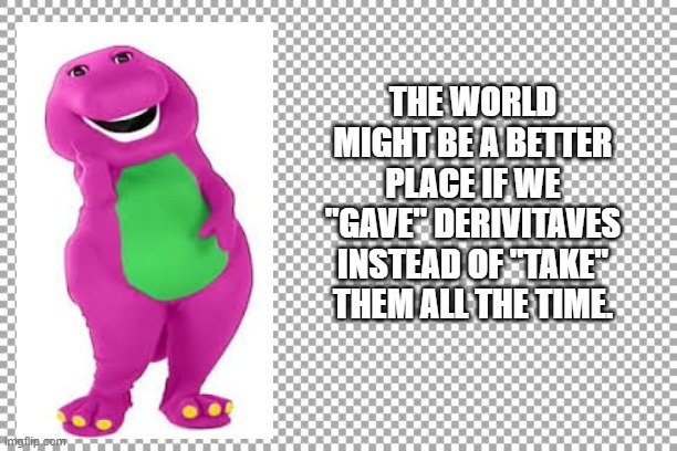 derivatives | THE WORLD MIGHT BE A BETTER PLACE IF WE "GAVE" DERIVITAVES INSTEAD OF "TAKE" THEM ALL THE TIME. | image tagged in free | made w/ Imgflip meme maker