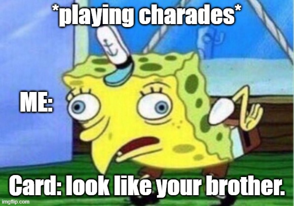 Life-with-siblings | *playing charades*; ME:; Card: look like your brother. | image tagged in memes,mocking spongebob | made w/ Imgflip meme maker
