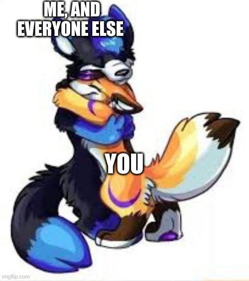 Furry Hugs | ME, AND EVERYONE ELSE YOU | image tagged in furry hugs | made w/ Imgflip meme maker