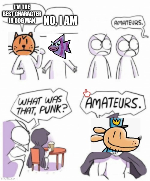 Amateurs | I'M THE BEST CHARACTER IN DOG MAN; NO, I AM | image tagged in amateurs | made w/ Imgflip meme maker