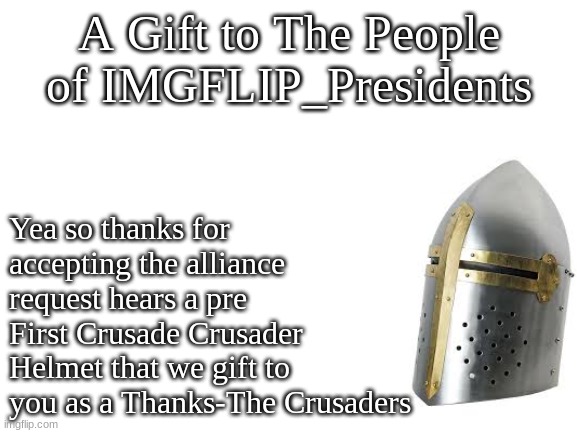 A gift to are new allie | A Gift to The People of IMGFLIP_Presidents; Yea so thanks for accepting the alliance request hears a pre First Crusade Crusader Helmet that we gift to you as a Thanks-The Crusaders | image tagged in blank white template | made w/ Imgflip meme maker