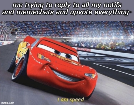 I am speed | me trying to reply to all my notifs and memechats and upvote everything- | image tagged in i am speed | made w/ Imgflip meme maker