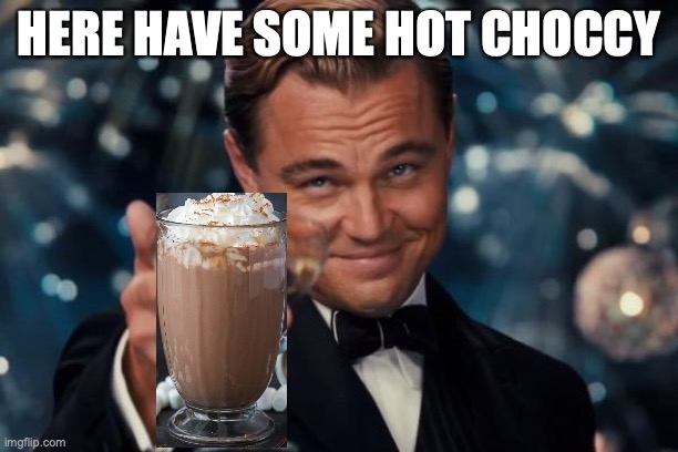 here is some hot choccy | HERE HAVE SOME HOT CHOCCY | image tagged in memes,leonardo dicaprio cheers | made w/ Imgflip meme maker