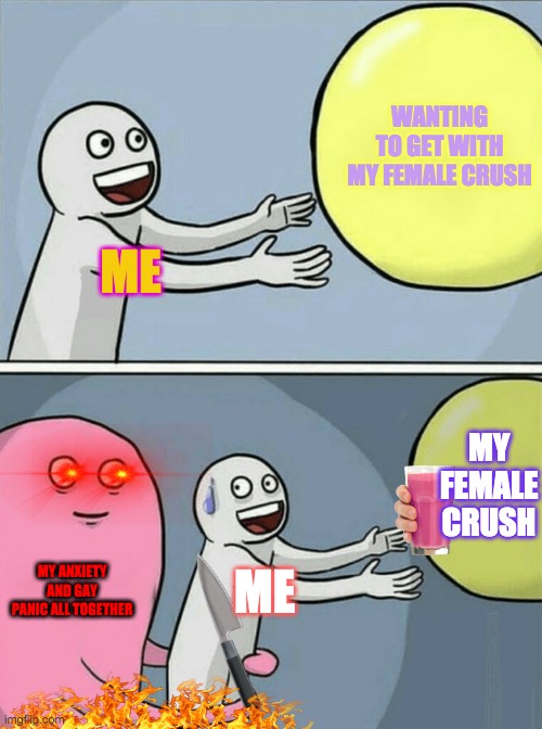 sad life :> | WANTING TO GET WITH MY FEMALE CRUSH; ME; MY FEMALE CRUSH; MY ANXIETY AND GAY PANIC ALL TOGETHER; ME | image tagged in memes,running away balloon | made w/ Imgflip meme maker