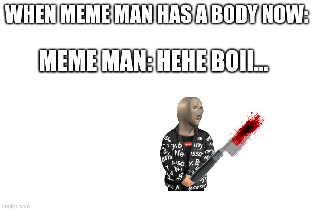 MEME man's body! | WHEN MEME MAN HAS A BODY NOW:; MEME MAN: HEHE BOII... | image tagged in meme,man,body | made w/ Imgflip meme maker