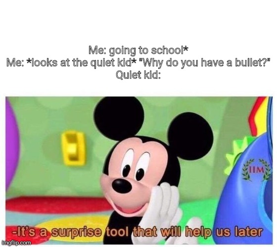 *cOuGh* | Me: going to school*
Me: *looks at the quiet kid* "Why do you have a bullet?"
Quiet kid: | image tagged in it's a surprise tool that will help us later,dark humor | made w/ Imgflip meme maker
