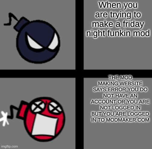 Happens a lot | When you are trying to make a friday night funkin mod; THE MOD MAKING WEBSITE SAYS:ERROR YOU DO NOT HAVE AN ACCOUNT OR YOU ARE NOT LOGGED IN BUT YOU ARE LOGGED IN TO MODMAKER.COM | image tagged in mad whitty | made w/ Imgflip meme maker